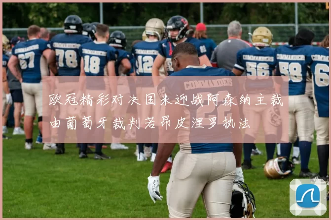 欧冠精彩对决国米迎战阿森纳主裁由葡萄牙裁判若昂皮涅罗执法