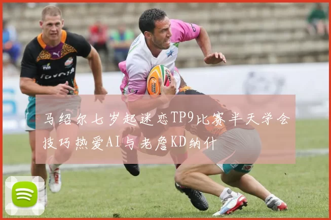 马绍尔七岁起迷恋TP9比赛半天学会技巧热爱AI与老詹KD纳什