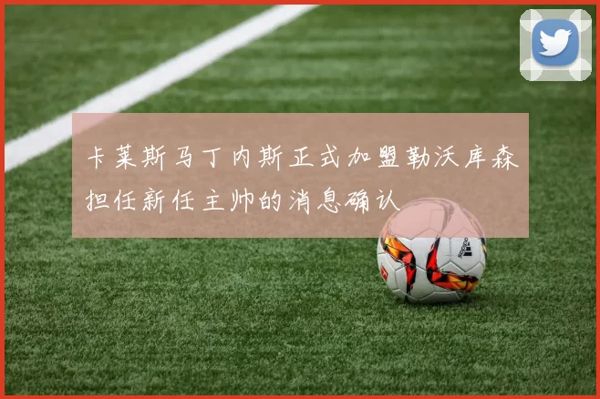 卡莱斯马丁内斯正式加盟勒沃库森担任新任主帅的消息确认