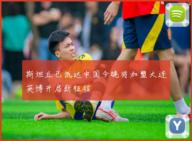 斯坦丘已抵达中国今晚将加盟大连英博开启新征程