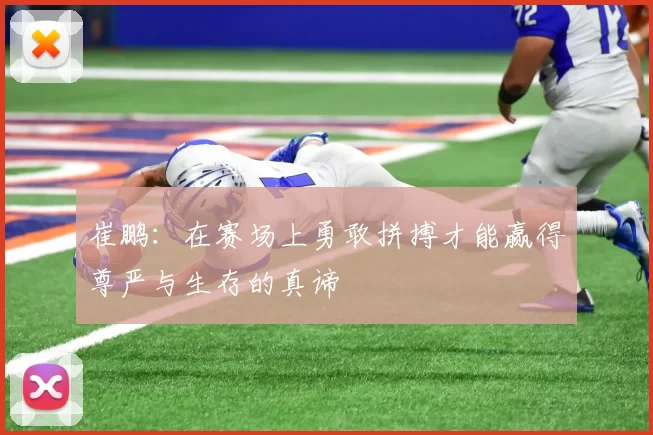崔鹏：在赛场上勇敢拼搏才能赢得尊严与生存的真谛