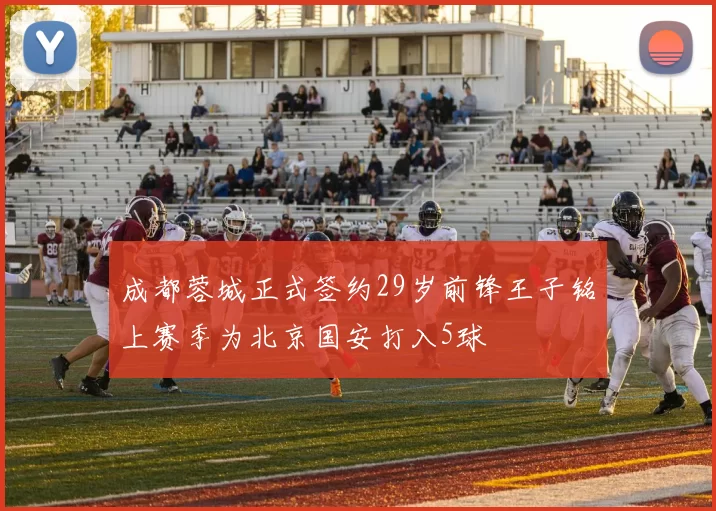 成都蓉城正式签约29岁前锋王子铭上赛季为北京国安打入5球