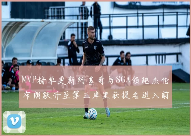 MVP榜单更新约基奇与SGA领跑杰伦布朗跃升至第三库里获提名进入前十