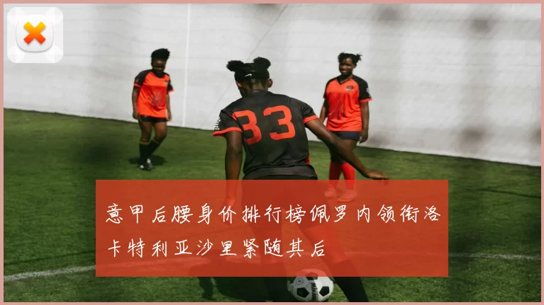 意甲后腰身价排行榜佩罗内领衔洛卡特利亚沙里紧随其后
