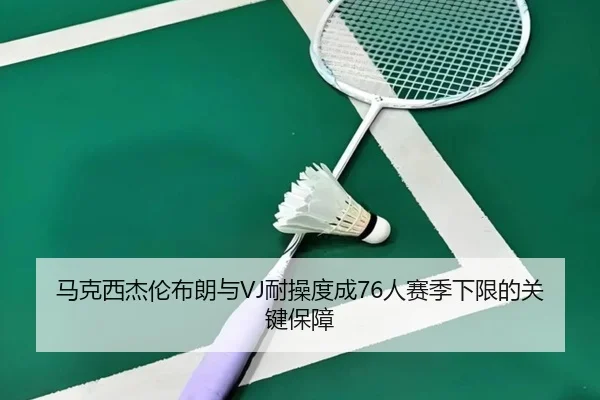 马克西杰伦布朗与VJ耐操度成76人赛季下限的关键保障
